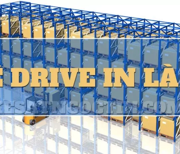 Kệ drive in là gì có CẤU TẠO và ƯU NHƯỢC ĐIỂM ra sao